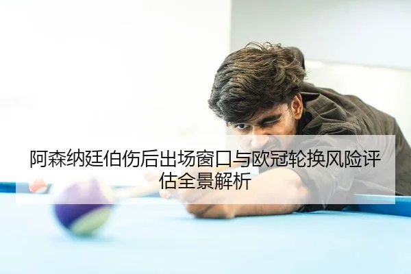 阿森纳廷伯伤后出场窗口与欧冠轮换风险评估全景解析