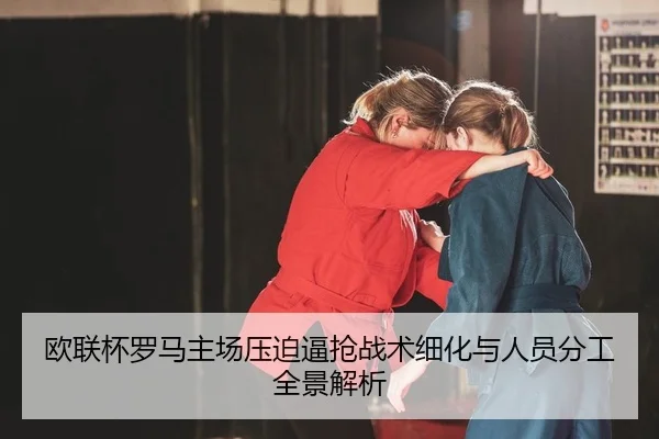 欧联杯罗马主场压迫逼抢战术细化与人员分工全景解析